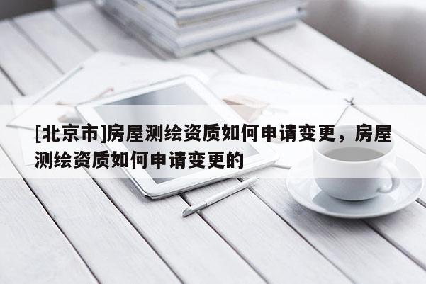 [北京市]房屋测绘资质如何申请变更，房屋测绘资质如何申请变更的