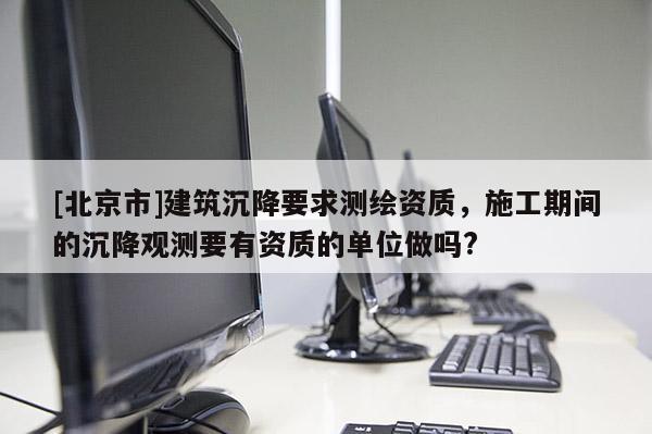 [北京市]建筑沉降要求测绘资质，施工期间的沉降观测要有资质的单位做吗?