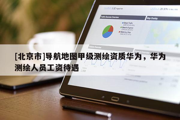 [北京市]导航地图甲级测绘资质华为，华为测绘人员工资待遇