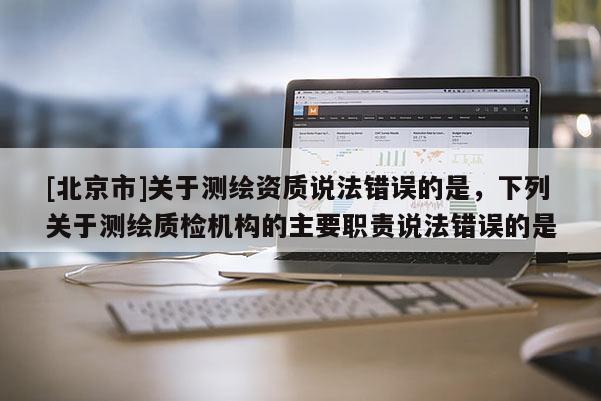 [北京市]关于测绘资质说法错误的是，下列关于测绘质检机构的主要职责说法错误的是