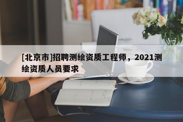 [北京市]招聘测绘资质工程师，2021测绘资质人员要求