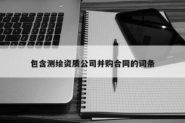 包含测绘资质公司并购合同的词条