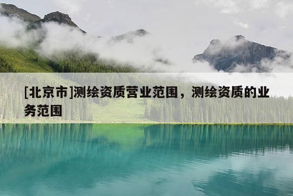 [北京市]测绘资质营业范围，测绘资质的业务范围