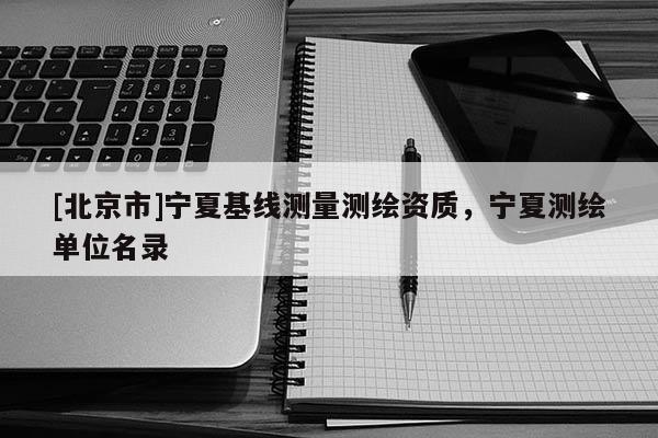 [北京市]宁夏基线测量测绘资质，宁夏测绘单位名录