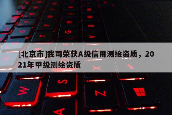 [北京市]我司荣获A级信用测绘资质，2021年甲级测绘资质