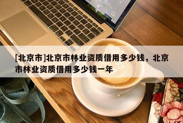 [北京市]北京市林业资质借用多少钱，北京市林业资质借用多少钱一年
