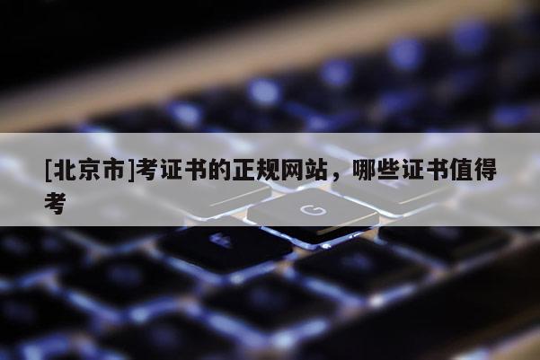 [北京市]考证书的正规网站，哪些证书值得考