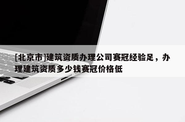 [北京市]建筑资质办理公司赛冠经验足，办理建筑资质多少钱赛冠价格低