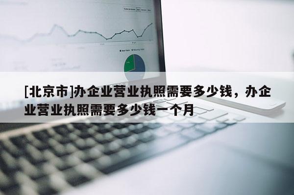 [北京市]办企业营业执照需要多少钱，办企业营业执照需要多少钱一个月