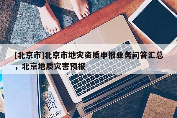 [北京市]北京市地灾资质申报业务问答汇总，北京地质灾害预报