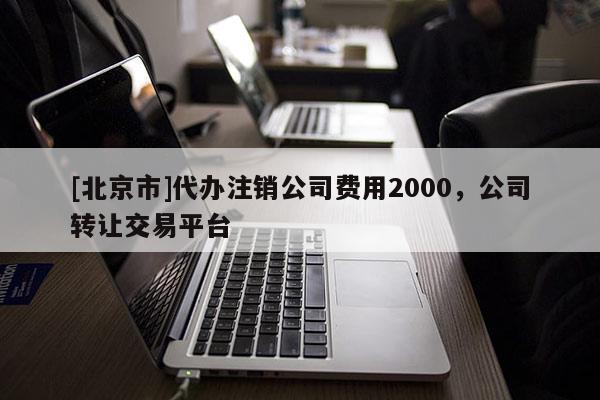 [北京市]代办注销公司费用2000，公司转让交易平台