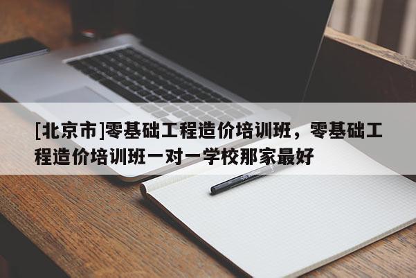 [北京市]零基础工程造价培训班，零基础工程造价培训班一对一学校那家最好