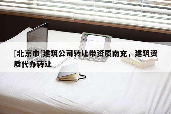 [北京市]建筑公司转让带资质南充，建筑资质代办转让