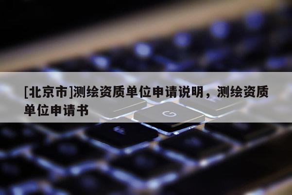 [北京市]测绘资质单位申请说明，测绘资质单位申请书