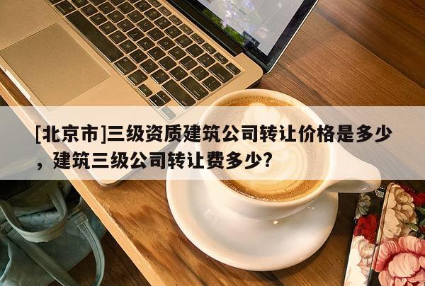 [北京市]三级资质建筑公司转让价格是多少，建筑三级公司转让费多少?