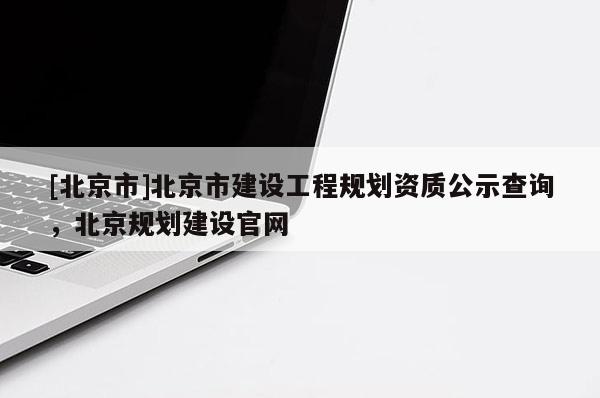 [北京市]北京市建设工程规划资质公示查询，北京规划建设官网
