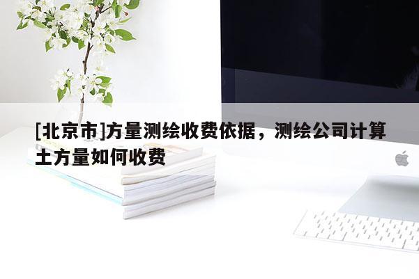 [北京市]方量测绘收费依据，测绘公司计算土方量如何收费