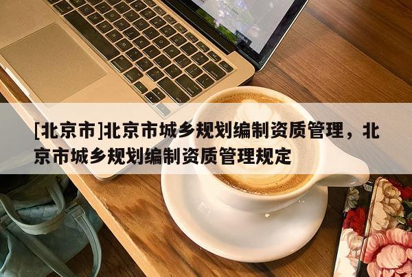 [北京市]北京市城乡规划编制资质管理，北京市城乡规划编制资质管理规定