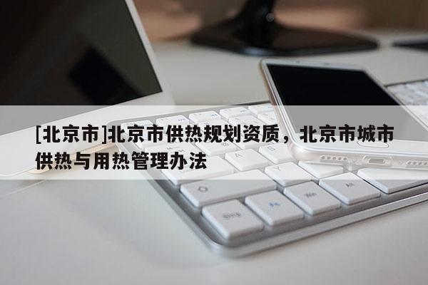[北京市]北京市供热规划资质，北京市城市供热与用热管理办法