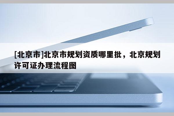 [北京市]北京市规划资质哪里批，北京规划许可证办理流程图