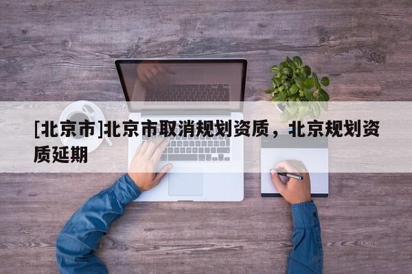 [北京市]北京市取消规划资质，北京规划资质延期