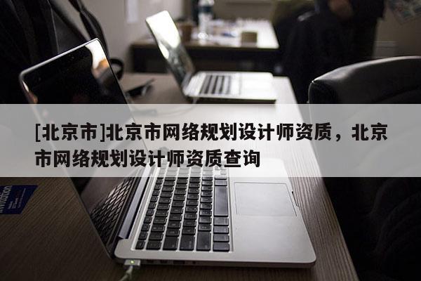 [北京市]北京市网络规划设计师资质，北京市网络规划设计师资质查询
