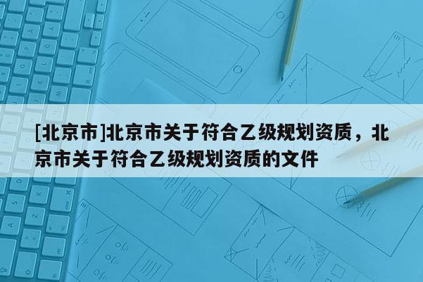 [北京市]北京市关于符合乙级规划资质，北京市关于符合乙级规划资质的文件