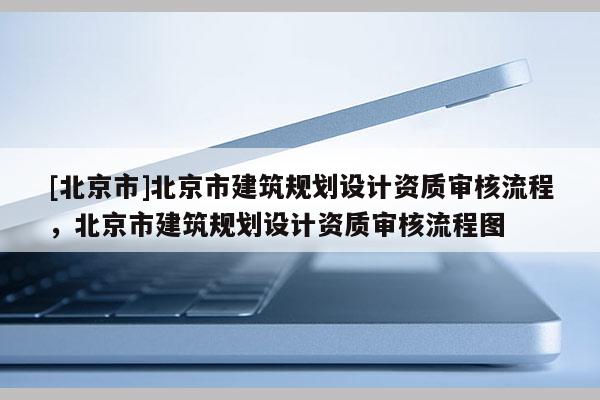 [北京市]北京市建筑规划设计资质审核流程，北京市建筑规划设计资质审核流程图