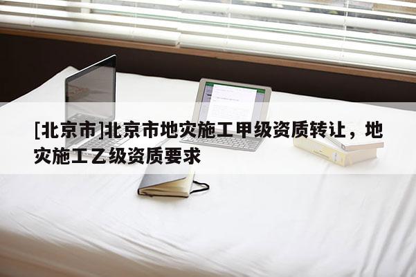 [北京市]北京市地灾施工甲级资质转让，地灾施工乙级资质要求