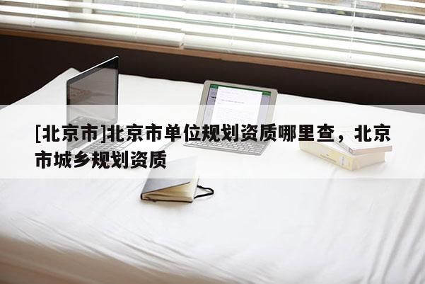 [北京市]北京市单位规划资质哪里查，北京市城乡规划资质