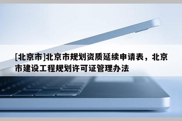 [北京市]北京市规划资质延续申请表，北京市建设工程规划许可证管理办法