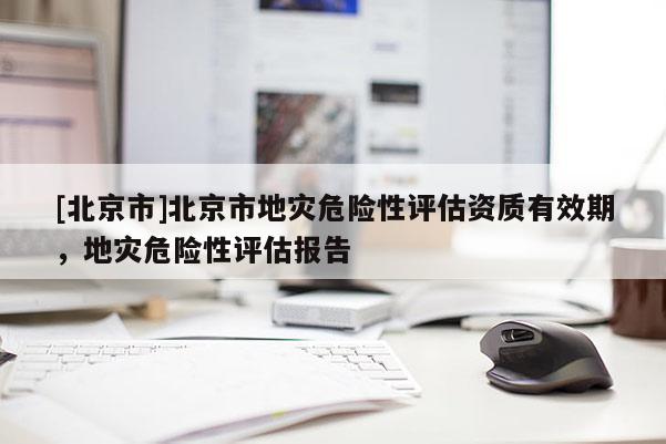 [北京市]北京市地灾危险性评估资质有效期，地灾危险性评估报告