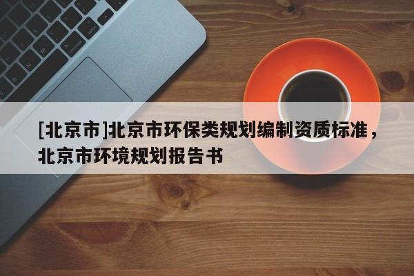 [北京市]北京市环保类规划编制资质标准，北京市环境规划报告书