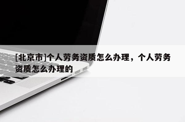[北京市]个人劳务资质怎么办理，个人劳务资质怎么办理的