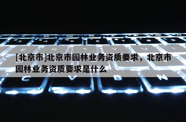 [北京市]北京市园林业务资质要求，北京市园林业务资质要求是什么