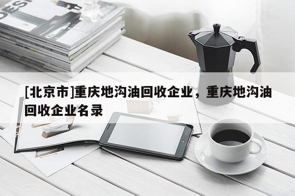 [北京市]重庆地沟油回收企业，重庆地沟油回收企业名录