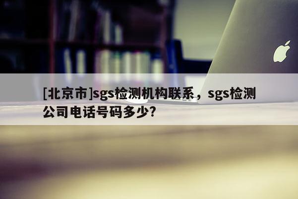 [北京市]sgs检测机构联系，sgs检测公司电话号码多少?