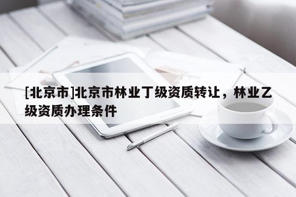 [北京市]北京市林业丁级资质转让，林业乙级资质办理条件