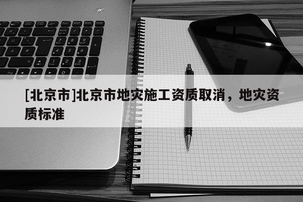 [北京市]北京市地灾施工资质取消，地灾资质标准