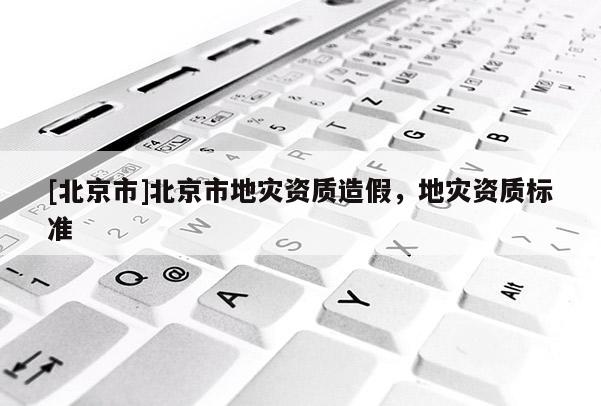 [北京市]北京市地灾资质造假，地灾资质标准