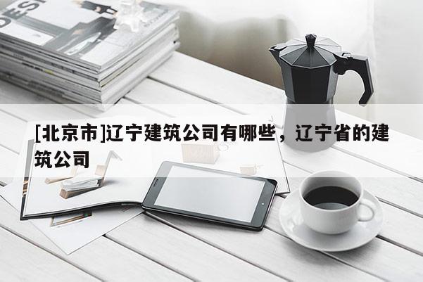 [北京市]辽宁建筑公司有哪些，辽宁省的建筑公司