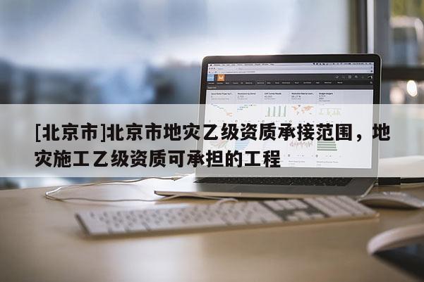 [北京市]北京市地灾乙级资质承接范围，地灾施工乙级资质可承担的工程