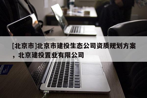 [北京市]北京市建投生态公司资质规划方案，北京建投置业有限公司