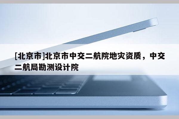 [北京市]北京市中交二航院地灾资质，中交二航局勘测设计院