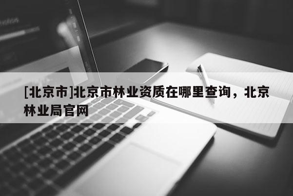 [北京市]北京市林业资质在哪里查询，北京林业局官网