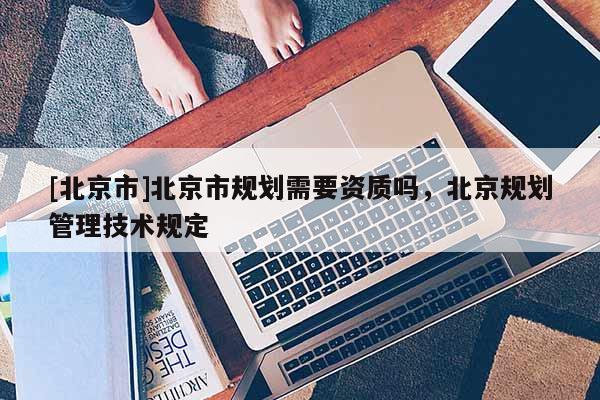 [北京市]北京市规划需要资质吗，北京规划管理技术规定