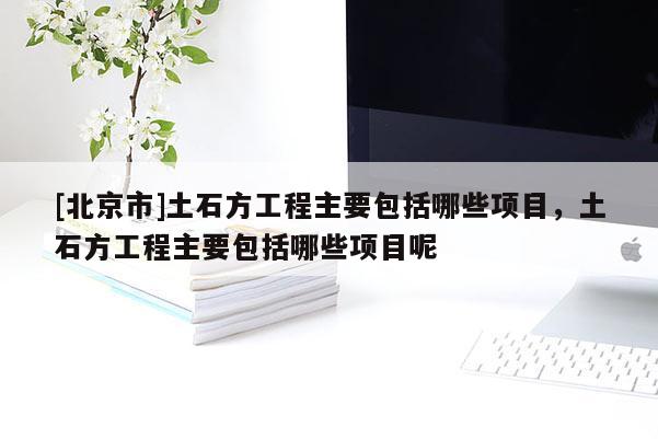[北京市]土石方工程主要包括哪些项目，土石方工程主要包括哪些项目呢