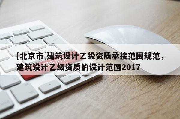 [北京市]建筑设计乙级资质承接范围规范，建筑设计乙级资质的设计范围2017
