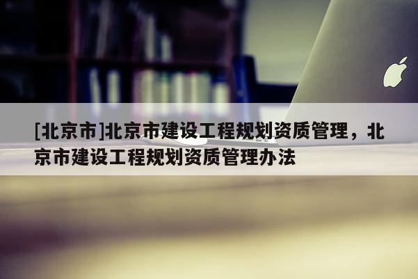 [北京市]北京市建设工程规划资质管理，北京市建设工程规划资质管理办法