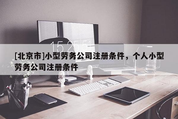 [北京市]小型劳务公司注册条件，个人小型劳务公司注册条件